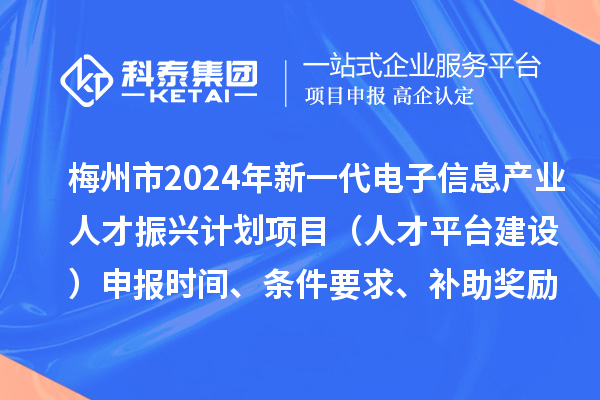 梅州市2024年新一代電子信息產(chǎn)業(yè)人才振興計劃項目（人才平臺建設(shè)）申報時間、條件要求、補助獎勵