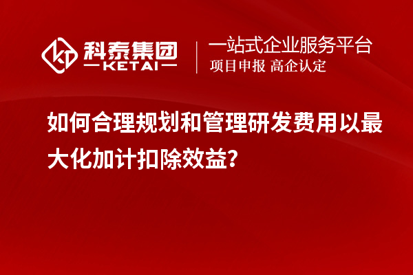 如何合理規劃和管理研發費用以最大化加計扣除效益？