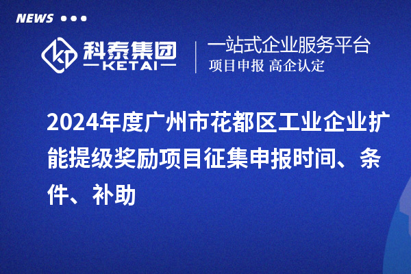 2024年度廣州市花都區工業企業擴能提級獎勵項目征集申報時間、條件、補助