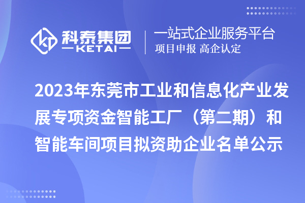 2023年東莞市工業和信息化產業發展專項資金智能工廠（第二期）和智能車間項目擬資助企業名單公示