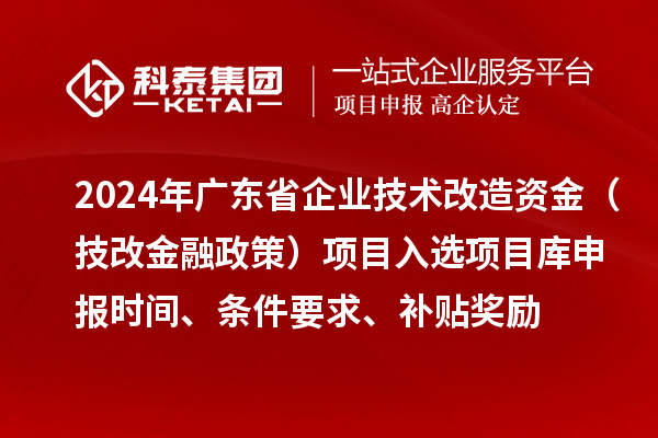 2024年廣東省企業技術改造資金（技改金融政策）項目入選項目庫申報時間、條件要求、補貼獎勵