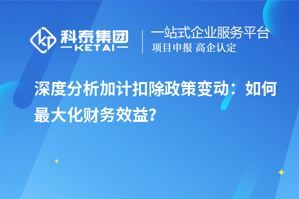 深度分析加計(jì)扣除政策變動(dòng)：如何最大化財(cái)務(wù)效益？