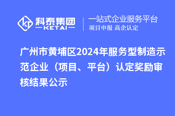 廣州市黃埔區(qū)2024年服務(wù)型制造示范企業(yè)（項(xiàng)目、平臺(tái)）認(rèn)定獎(jiǎng)勵(lì)審核結(jié)果公示