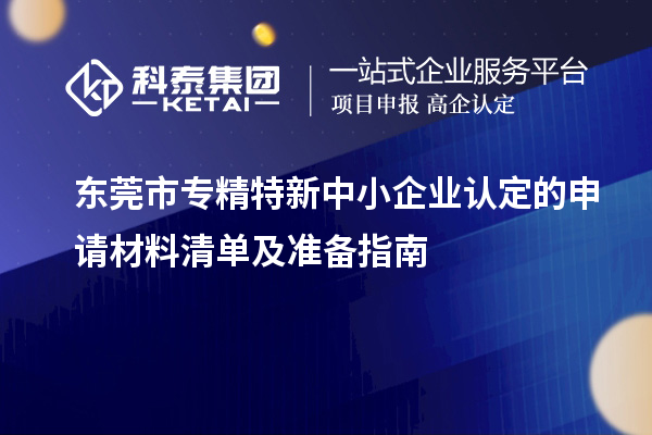 東莞市專精特新中小企業認定的申請材料清單及準備指南