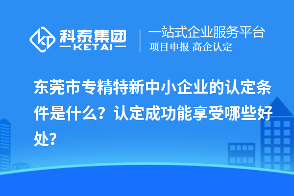 東莞市專精特新中小企業的認定條件是什么？認定成功能享受哪些好處？