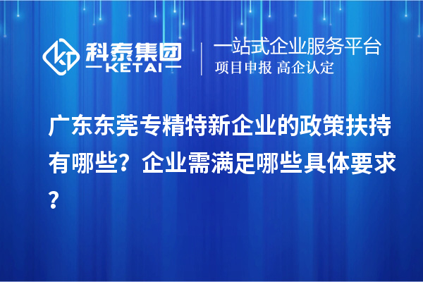 廣東東莞專精特新企業(yè)的政策扶持有哪些？企業(yè)需滿足哪些具體要求？