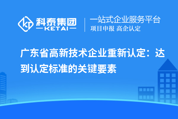 廣東省高新技術企業重新認定：達到認定標準的關鍵要素