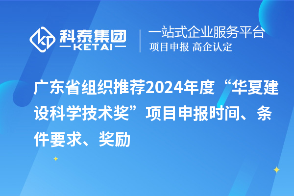 廣東省組織推薦2024年度“華夏建設科學技術獎”<a href=http://5511mu.com/shenbao.html target=_blank class=infotextkey>項目申報</a>時間、條件要求、獎勵