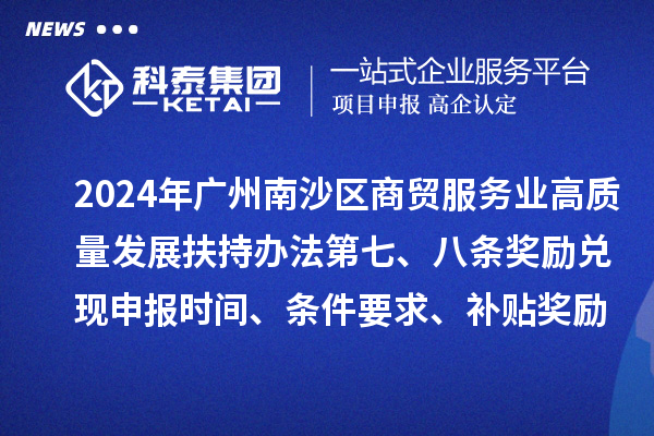 2024年廣州南沙區商貿服務業高質量發展扶持辦法第七、八條獎勵兌現申報時間、條件要求、補貼獎勵