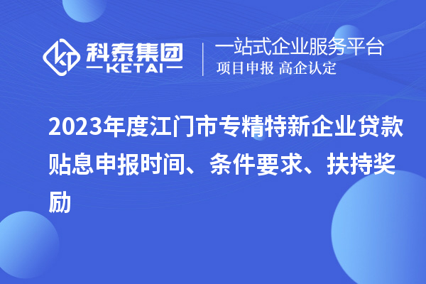 2023年度江門(mén)市專(zhuān)精特新企業(yè)貸款貼息申報(bào)時(shí)間、條件要求、扶持獎(jiǎng)勵(lì)