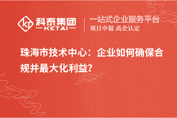 珠海市企業技術中心：企業如何確保合規并最大化利益？