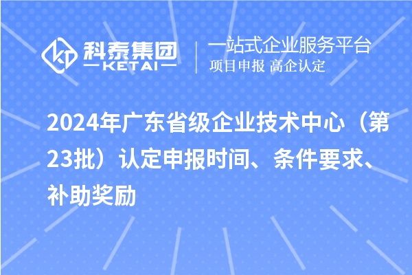 2024年廣東省級企業技術中心（第23批）認定申報時間、條件要求、補助獎勵