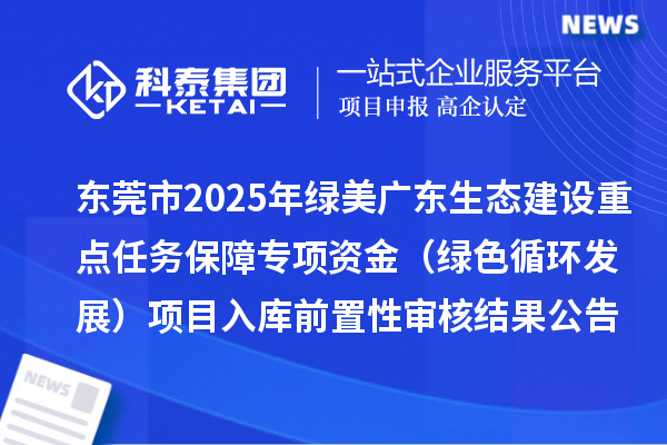 東莞市2025年綠美廣東生態建設重點任務保障專項資金（綠色循環發展）項目入庫前置性審核結果公告