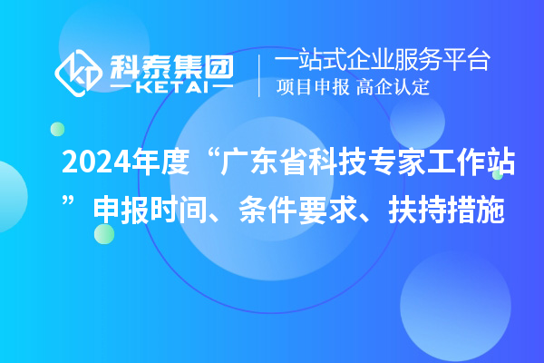 2024年度“廣東省科技專家工作站”申報時間、條件要求、扶持措施