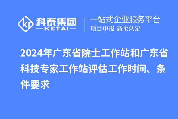 2024年廣東省院士工作站和廣東省科技專家工作站評估工作時間、條件要求