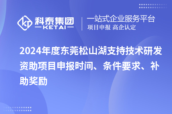 2024年度東莞松山湖支持技術研發資助項目申報時間、條件要求、補助獎勵