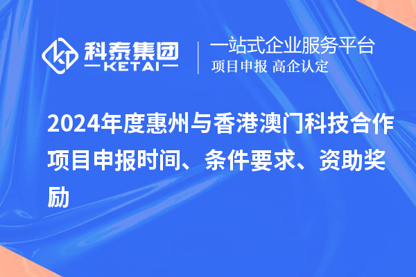 2024年度惠州與香港澳門科技合作項目申報時間、條件要求、資助獎勵