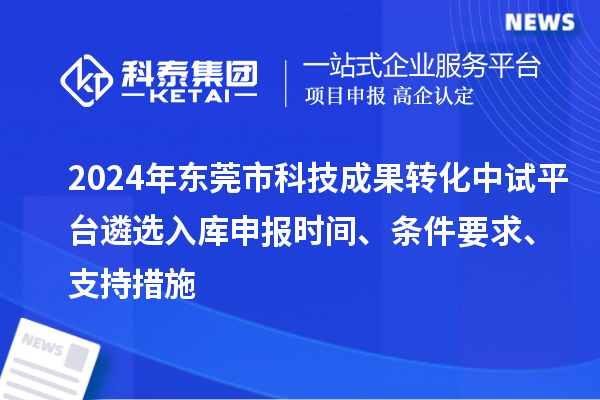 2024年東莞市科技成果轉化中試平臺遴選入庫申報時間、條件要求、支持措施