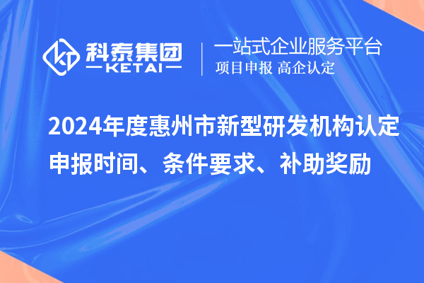 2024年度惠州市新型研發機構認定申報時間、條件要求、補助獎勵