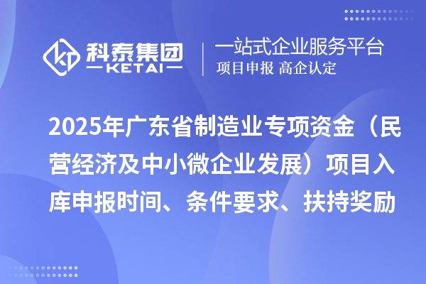 2025年廣東省制造業當家重點任務保障專項資金（民營經濟及中小微企業發展）項目入庫申報時間、條件要求、扶持獎勵