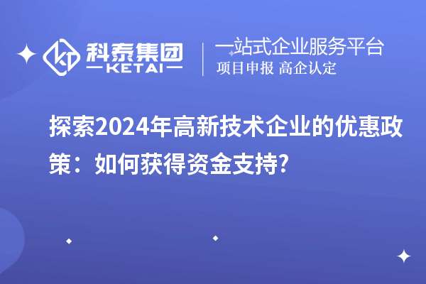 探索2024年高新技術企業的優惠政策：如何獲得資金支持?