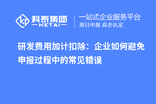 研發(fā)費(fèi)用加計(jì)扣除：企業(yè)如何避免申報(bào)過程中的常見錯(cuò)誤