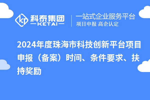 2024年度珠海市科技創新平臺項目申報（備案）時間、條件要求、扶持獎勵