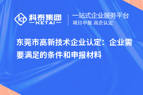 東莞市高新技術(shù)企業(yè)認(rèn)定：企業(yè)需要滿足的條件和申報(bào)材料