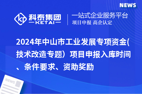 2024年中山市工業(yè)發(fā)展專項資金(技術(shù)改造專題）項目申報入庫時間、條件要求、資助獎勵