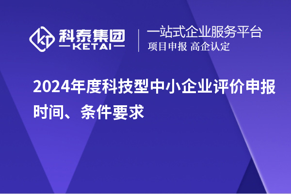 2024年度科技型中小企業評價申報時間、條件要求