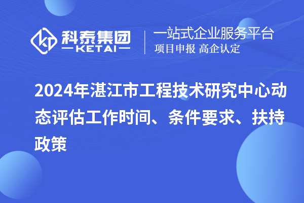 2024年湛江市工程技術研究中心動態評估工作時間、條件要求、扶持政策