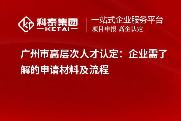 廣州市高層次人才認定：企業需了解的申請材料及流程