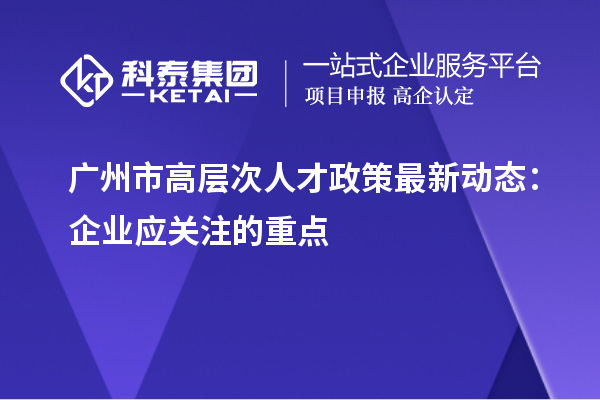 廣州市高層次人才政策最新動態：企業應關注的重點