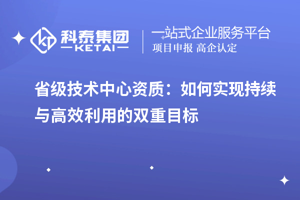 省級技術中心資質：如何實現持續與高效利用的雙重目標