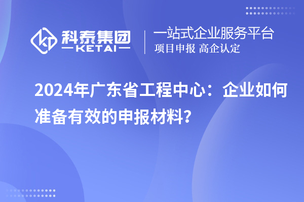 2024年廣東省工程中心：企業(yè)如何準(zhǔn)備有效的申報(bào)材料？