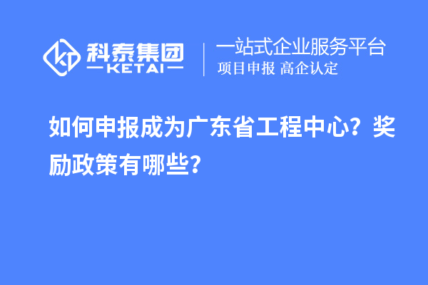 如何申報成為廣東省工程中心？獎勵政策有哪些？