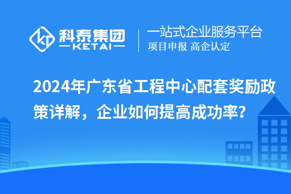 2024年廣東省工程中心配套獎勵政策詳解，企業如何提高成功率？