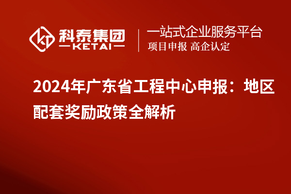 2024年廣東省工程中心申報：地區配套獎勵政策全解析