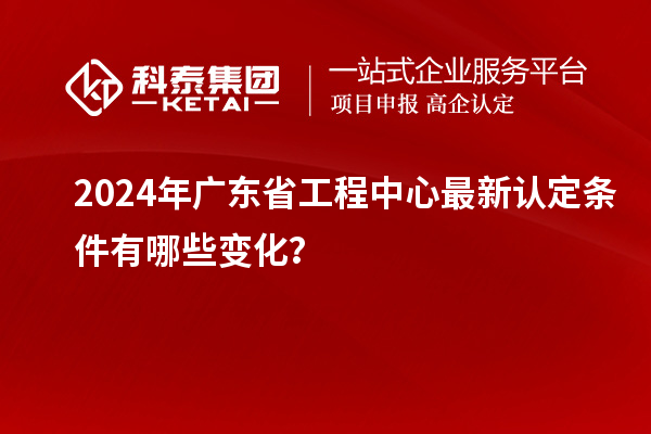 2024年廣東省工程中心最新認定條件有哪些變化？