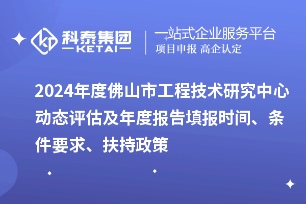 2024年度佛山市工程技術研究中心動態評估及年度報告填報時間、條件要求、扶持政策