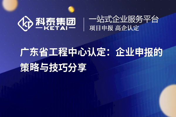 廣東省工程中心認定：企業申報的策略與技巧分享