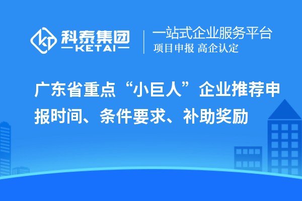 廣東省重點“小巨人”企業推薦申報時間、條件要求、補助獎勵