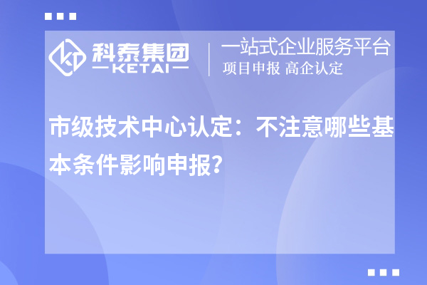 市級技術中心認定：不注意哪些基本條件影響申報？