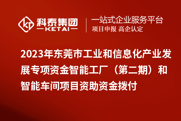 2023年東莞市工業和信息化產業發展專項資金智能工廠（第二期）和智能車間項目資助資金撥付