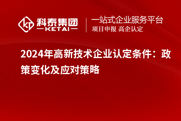 2024年高新技術(shù)企業(yè)認(rèn)定條件：政策變化及應(yīng)對(duì)策略