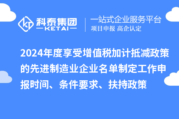 2024年度享受增值稅加計抵減政策的先進制造業企業名單制定工作申報時間、條件要求、扶持政策