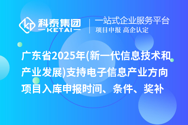 廣東省2025年制造業專項資金(新一代信息技術和產業發展)支持電子信息產業方向項目入庫申報時間、條件要求、補助獎勵