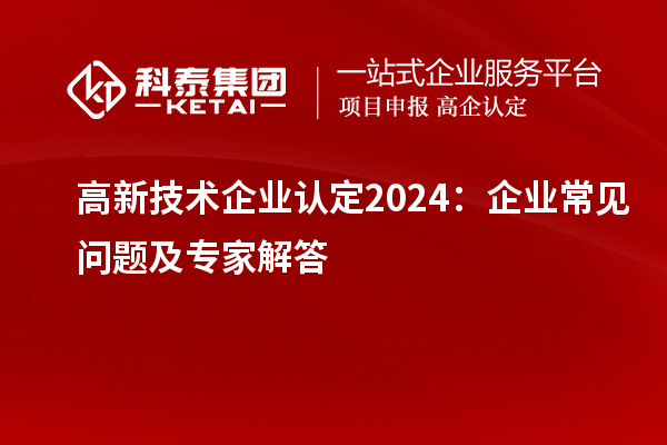 高新技術(shù)企業(yè)認(rèn)定2024：企業(yè)常見問(wèn)題及專家解答