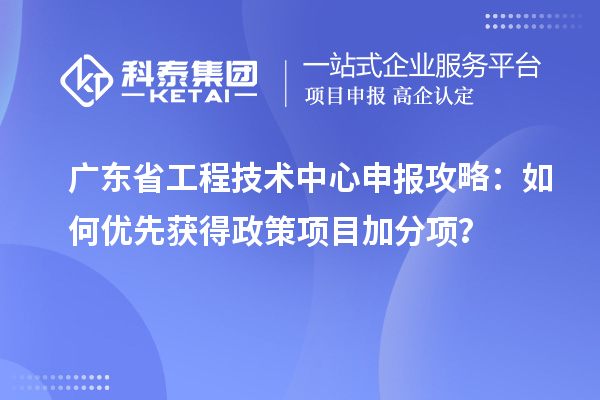 廣東省工程技術中心申報攻略：如何優先獲得政策項目加分項？