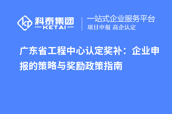 廣東省工程中心認定獎補：企業申報的策略與獎勵政策指南